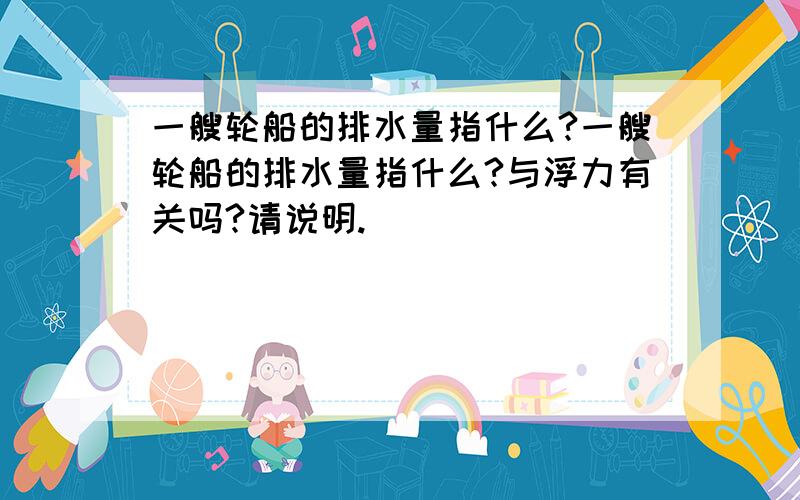 一艘轮船的排水量指什么?一艘轮船的排水量指什么?与浮力有关吗?请说明.