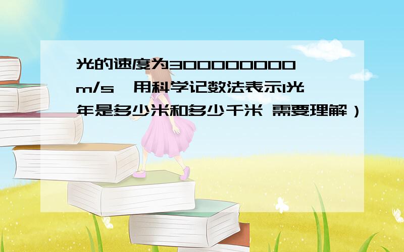 光的速度为300000000m/s,用科学记数法表示1光年是多少米和多少千米 需要理解）