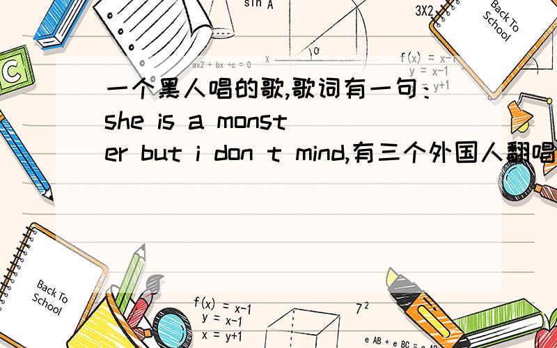 一个黑人唱的歌,歌词有一句：she is a monster but i don t mind,有三个外国人翻唱过的.求歌名