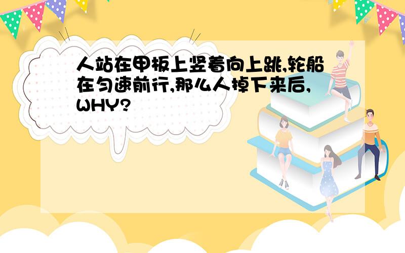 人站在甲板上竖着向上跳,轮船在匀速前行,那么人掉下来后,WHY?