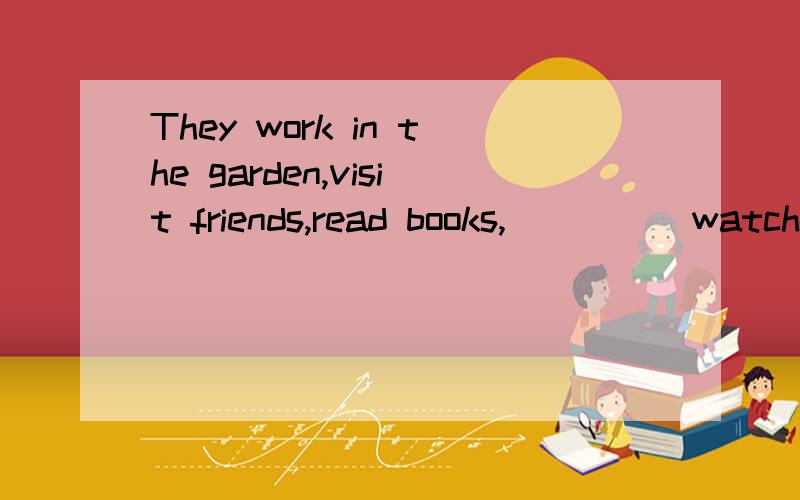 They work in the garden,visit friends,read books,_____watch TV.这里用and 还是or 更合适?理由是?