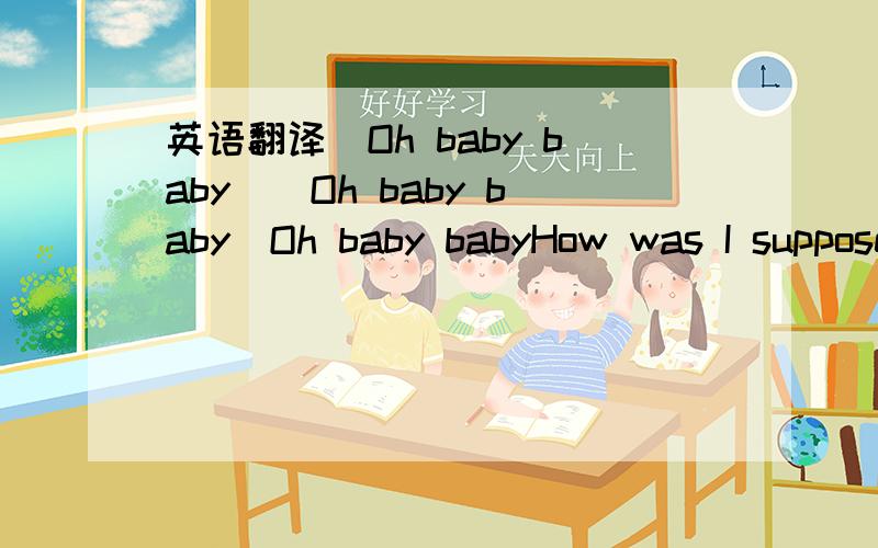 英语翻译(Oh baby baby)(Oh baby baby)Oh baby babyHow was I supposed to knowthat something wasn't right hereOh baby babyI shouldn't have let you goand now you're out of sight yeahShow me how you want it to betell me babycause I need to know nowoh b