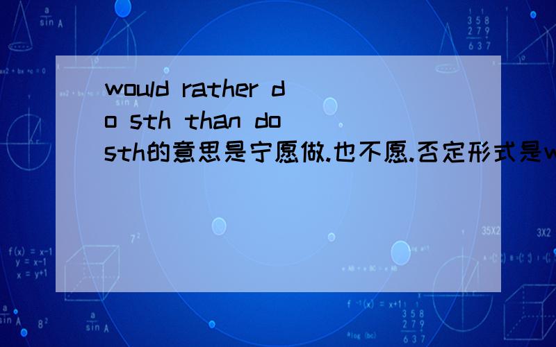 would rather do sth than do sth的意思是宁愿做.也不愿.否定形式是would rather not do than 可是这个怎么翻译呢?另外求造句,