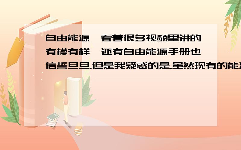 自由能源,看着很多视频里讲的有模有样,还有自由能源手册也信誓旦旦.但是我疑惑的是.虽然现有的能源利益体系,不允许自由能源被推广,因为这会威胁到很多人的垄断利益,但是我就不明白了