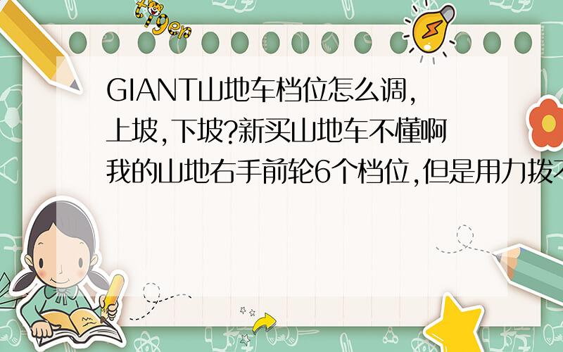 GIANT山地车档位怎么调,上坡,下坡?新买山地车不懂啊我的山地右手前轮6个档位,但是用力拨不能拨到2档,左手后轮没有标档位,但一共有6格,平路、上坡、下坡怎么骑?左右各几档?左边上下只有+