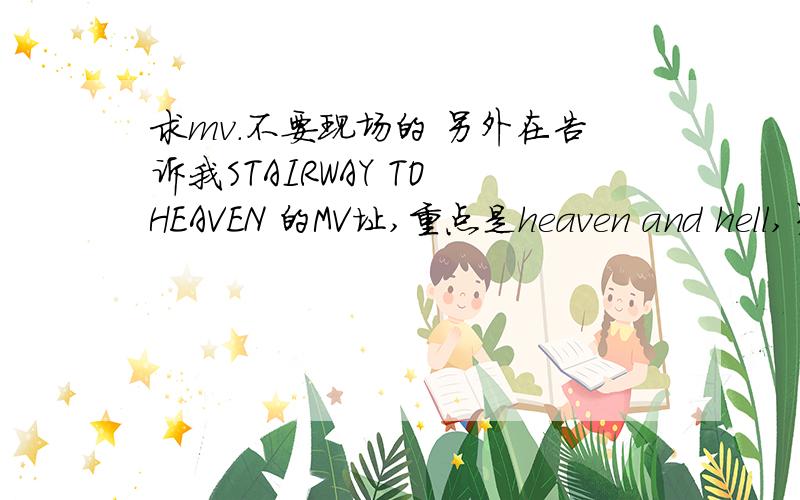 求mv.不要现场的 另外在告诉我STAIRWAY TO HEAVEN 的MV址,重点是heaven and hell,另外STAIRWAY是要MV,不是现场版