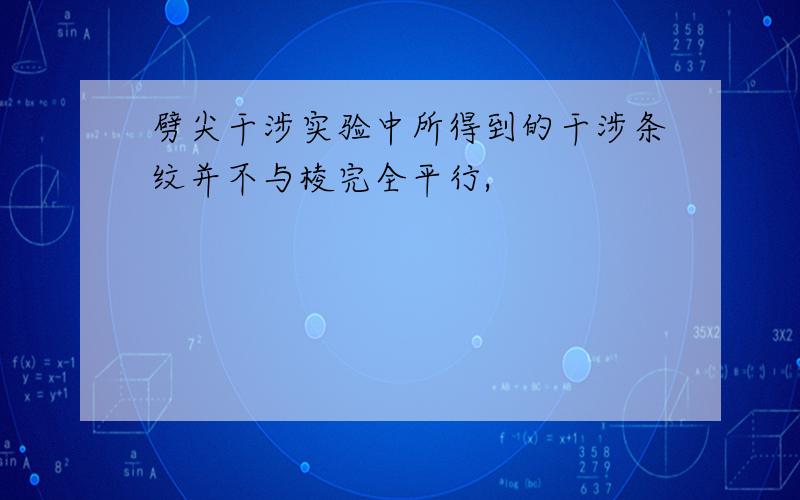 劈尖干涉实验中所得到的干涉条纹并不与棱完全平行,