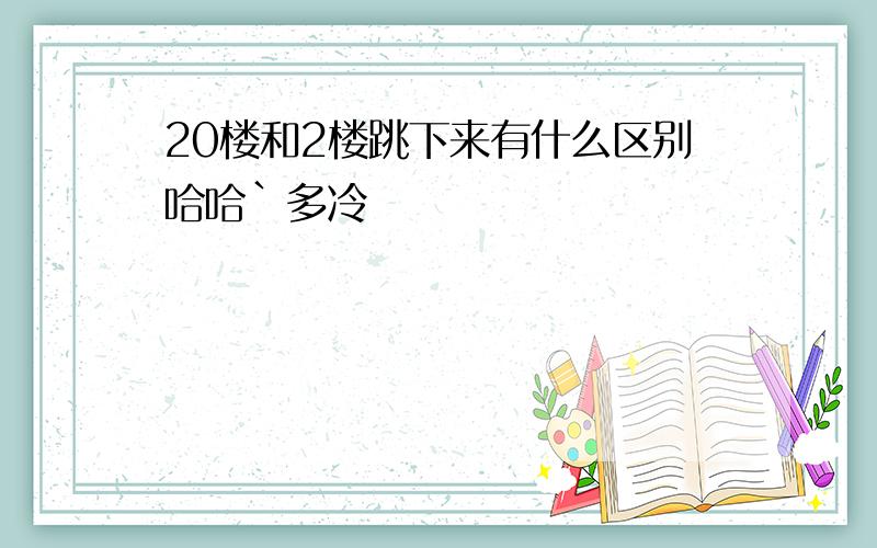 20楼和2楼跳下来有什么区别哈哈`多冷