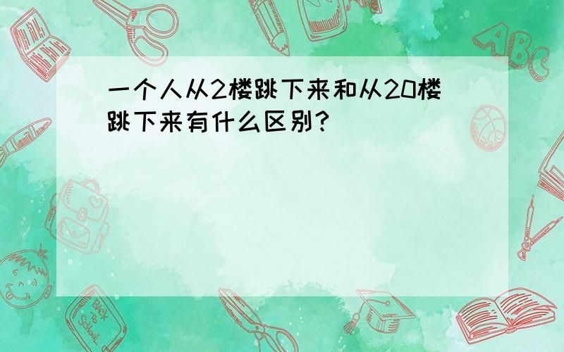 一个人从2楼跳下来和从20楼跳下来有什么区别?