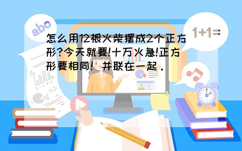 怎么用12根火柴摆成2个正方形?今天就要!十万火急!正方形要相同！并联在一起。