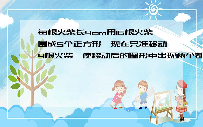 每根火柴长4cm用16根火柴围成5个正方形,现在只准移动4根火柴,使移动后的图形中出现两个都是32cm的正方形.请画出三种移动后的图形来（是十字形）