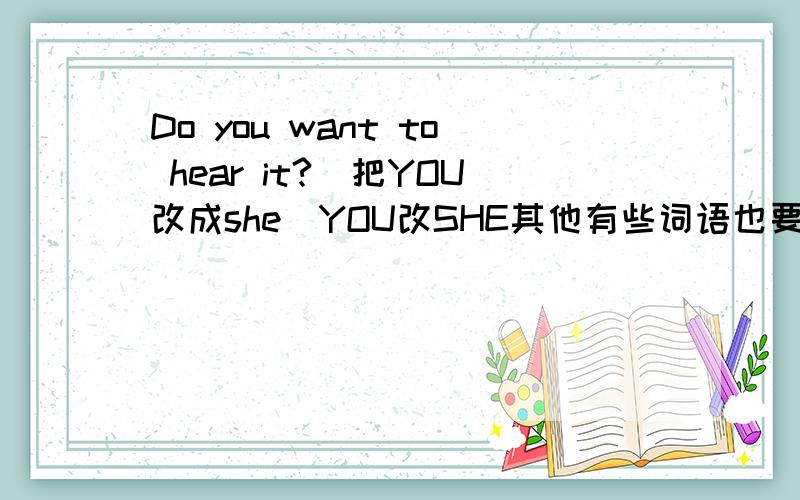 Do you want to hear it?(把YOU改成she)YOU改SHE其他有些词语也要改