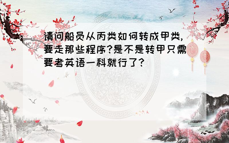 请问船员从丙类如何转成甲类,要走那些程序?是不是转甲只需要考英语一科就行了?