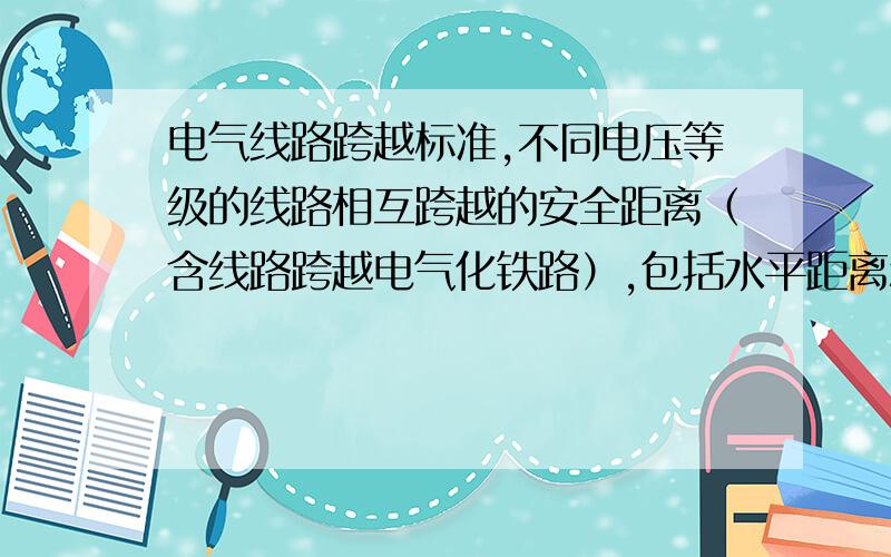 电气线路跨越标准,不同电压等级的线路相互跨越的安全距离（含线路跨越电气化铁路）,包括水平距离和垂直