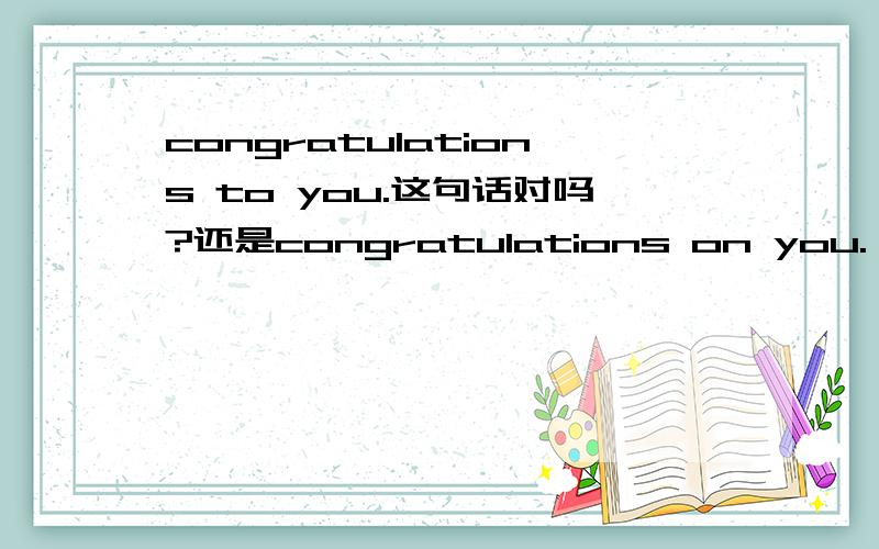 congratulations to you.这句话对吗?还是congratulations on you.