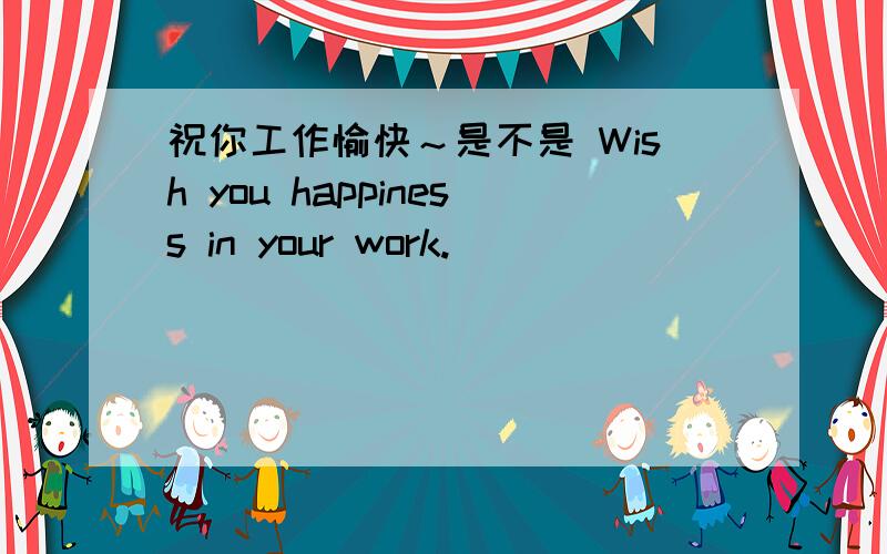 祝你工作愉快～是不是 Wish you happiness in your work.