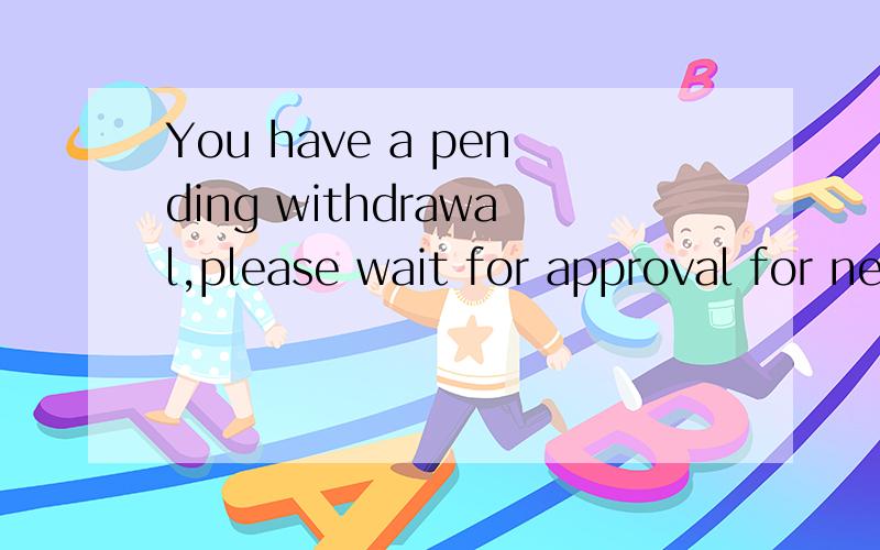 You have a pending withdrawal,please wait for approval for next withdrawal request.帮我翻译 谢