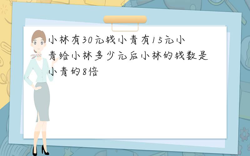 小林有30元钱小青有15元小青给小林多少元后小林的钱数是小青的8倍