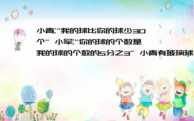 小青:“我的球比你的球少30个” 小军:“你的球的个数是我的球的个数的5分之3” 小青有玻璃球多少个?