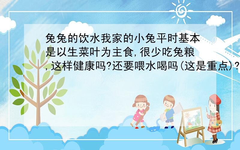 兔兔的饮水我家的小兔平时基本是以生菜叶为主食,很少吃兔粮,这样健康吗?还要喂水喝吗(这是重点)?还有,兔兔太胖了怎么减肥?