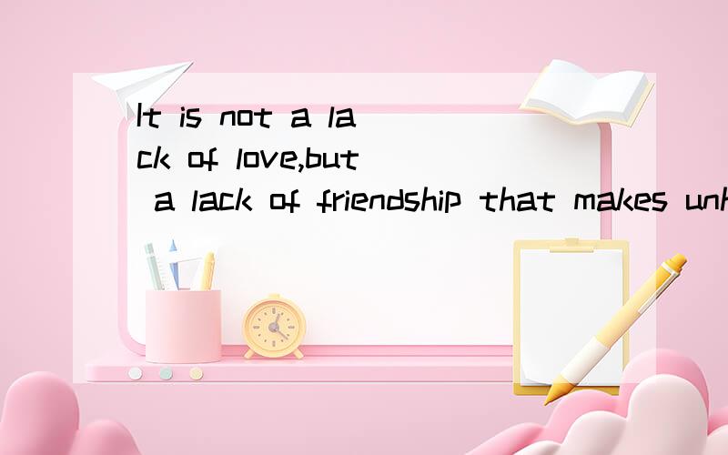 It is not a lack of love,but a lack of friendship that makes unhappy marriages.”请翻译以上话,并写出句法结构,主语,宾语,补语等.