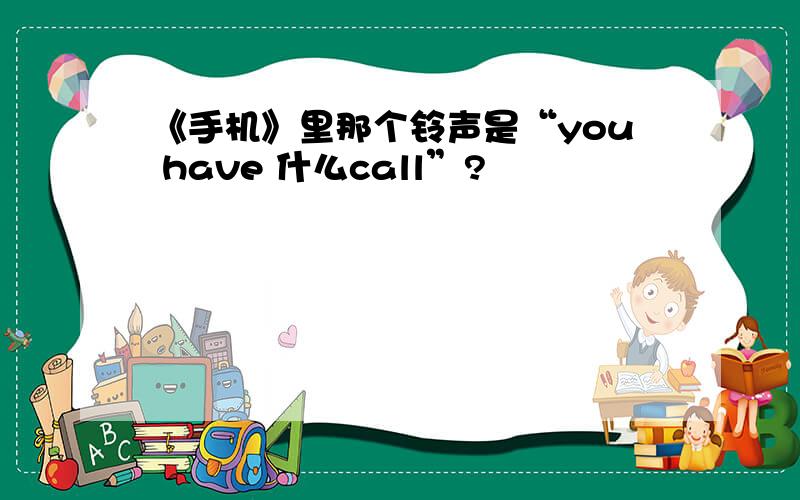 《手机》里那个铃声是“you have 什么call”?