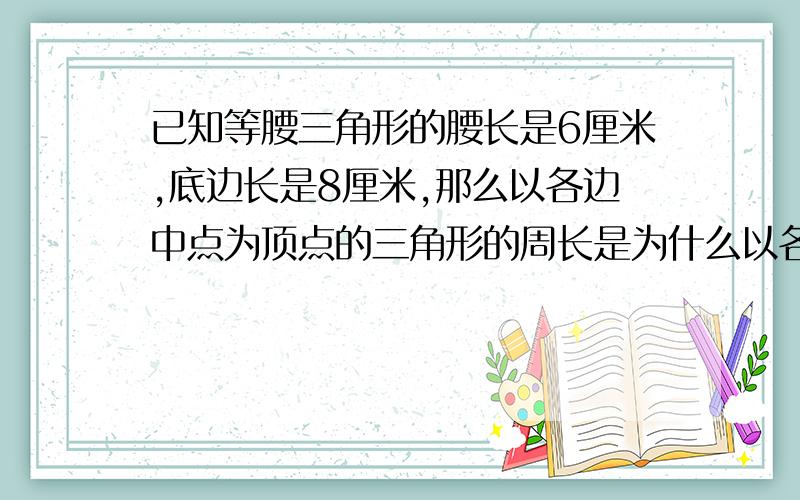 已知等腰三角形的腰长是6厘米,底边长是8厘米,那么以各边中点为顶点的三角形的周长是为什么以各边中点为顶点的三角形的周长是原三角形周长的一半