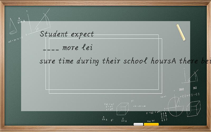 Student expect ____ more leisure time during their school hoursA there being B there to be C being D to be正确答案选B,