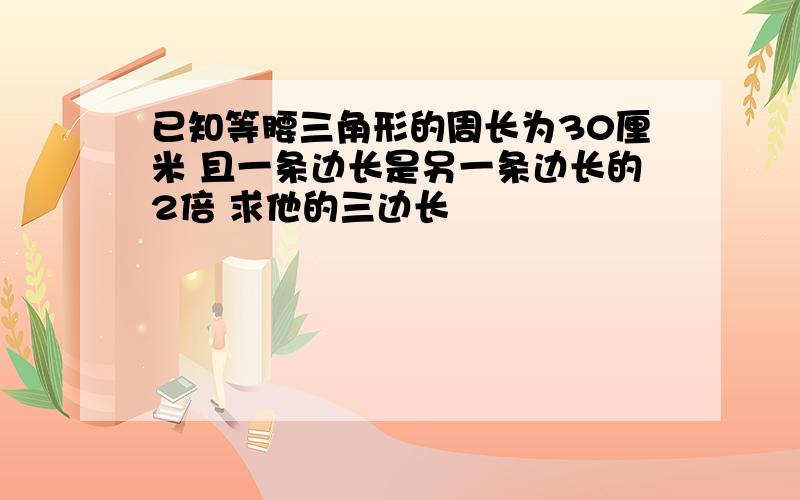 已知等腰三角形的周长为30厘米 且一条边长是另一条边长的2倍 求他的三边长