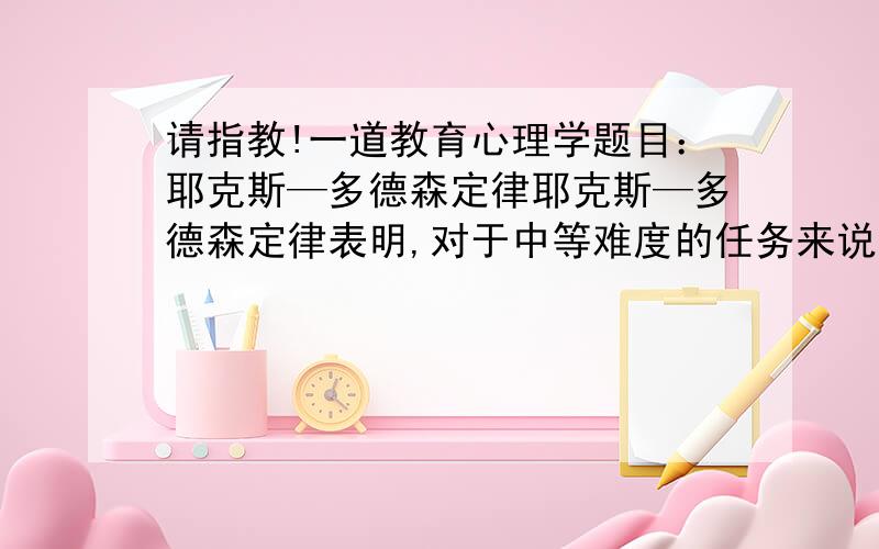 请指教!一道教育心理学题目：耶克斯—多德森定律耶克斯—多德森定律表明,对于中等难度的任务来说,动机强度与学习效果之间的关系A.正相关B.负相关C.倒U关系D.无关系