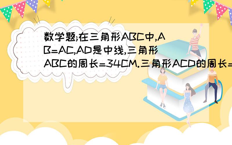 数学题;在三角形ABC中,AB=AC,AD是中线,三角形ABC的周长=34CM.三角形ACD的周长=30CM,求AD的长