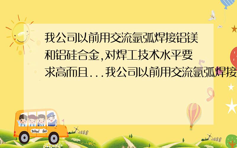 我公司以前用交流氩弧焊接铝镁和铝硅合金,对焊工技术水平要求高而且...我公司以前用交流氩弧焊接铝镁和铝硅合金,对焊工技术水平要求高而且效率太低,经常不能给客户按时交货,请问有没