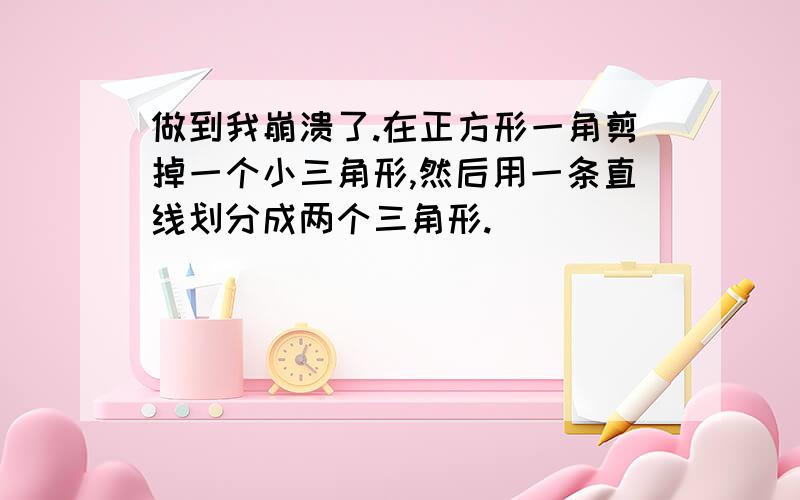 做到我崩溃了.在正方形一角剪掉一个小三角形,然后用一条直线划分成两个三角形.