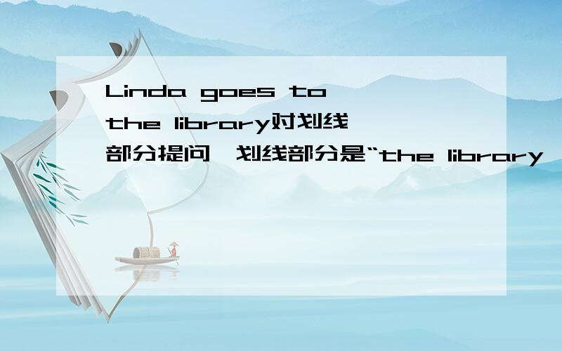 Linda goes to the library对划线部分提问,划线部分是“the library