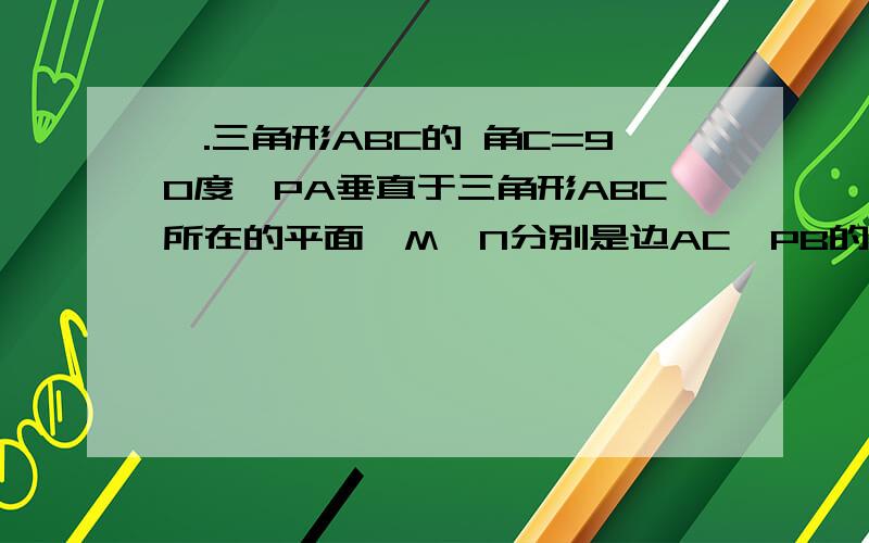 一.三角形ABC的 角C=90度,PA垂直于三角形ABC所在的平面,M、N分别是边AC、PB的中点 求证 MN垂直AC二.有三个球,第一个球内切于正方体的六个面,第二个球与这个正方体的各棱都相切,第三个球通过