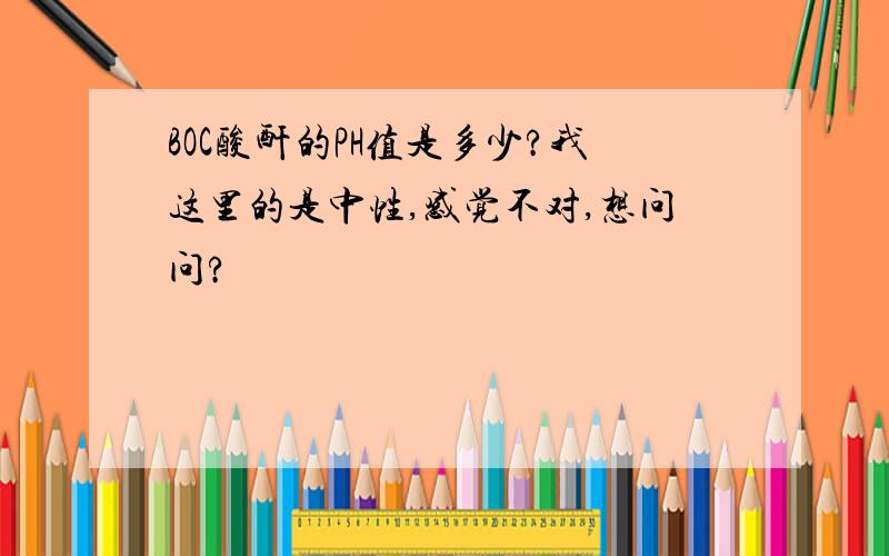 BOC酸酐的PH值是多少?我这里的是中性,感觉不对,想问问?