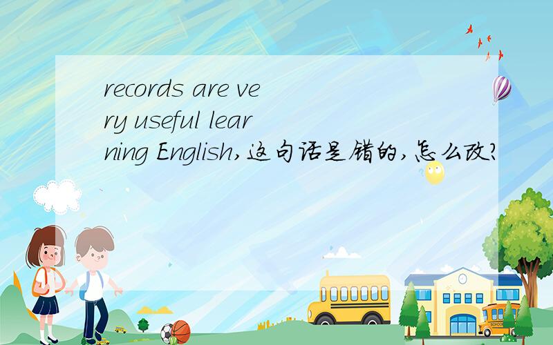 records are very useful learning English,这句话是错的,怎么改?