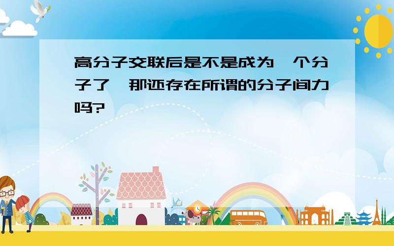 高分子交联后是不是成为一个分子了,那还存在所谓的分子间力吗?