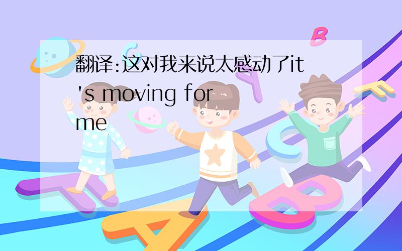 翻译:这对我来说太感动了it's moving for me