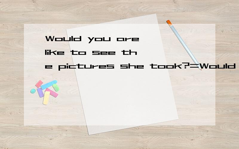 Would you are like to see the pictures she took?=Would you like to see the pictures ( )( )her?如图：Would you are like to see the pictures she took?Would you like to see the pictures ( )( )her?两个括号中填什么,使两个句子意思相同