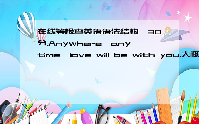 在线等检查英语语法结构,30分.Anywhere,anytime,love will be with you.大概就是这个意思,麻烦帮我看一下语法结构,我觉得不太对.Anywhere,anytime,Canon ,love will be with you.canon 是一首曲子。应该是检查这个