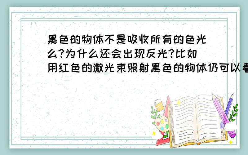 黑色的物体不是吸收所有的色光么?为什么还会出现反光?比如用红色的激光束照射黑色的物体仍可以看到一个红色的点,又比如头发的乌黑有光泽又是如何呈现的?