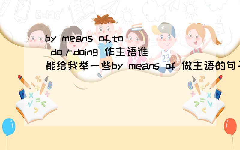 by means of,to do/doing 作主语谁能给我举一些by means of 做主语的句子,还有to do /doing 作主语的句子,我还想知道当这些作主语时,谓语的变化,