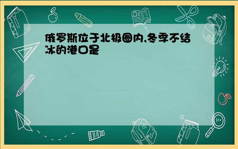 俄罗斯位于北极圈内,冬季不结冰的港口是