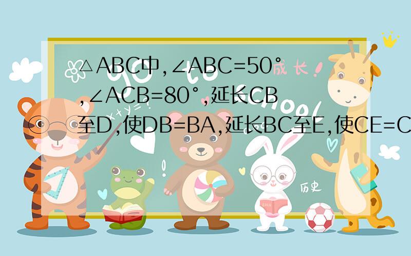 △ABC中,∠ABC=50°,∠ACB=80°,延长CB至D,使DB=BA,延长BC至E,使CE=CA.连接AD、AE.求∠D、∠E、∠DAE的度数.