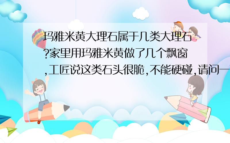 玛雅米黄大理石属于几类大理石?家里用玛雅米黄做了几个飘窗,工匠说这类石头很脆,不能硬碰,请问一下这种大理石的具体情况.能不能用于室内装修?用了大约5个平米左右,