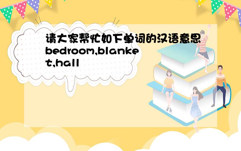 请大家帮忙如下单词的汉语意思bedroom,blanket,hall