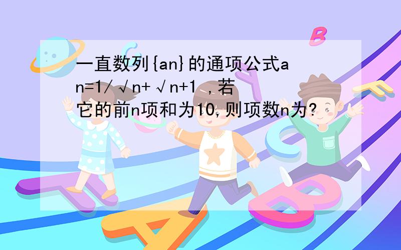 一直数列{an}的通项公式an=1/√n+√n+1 ,若它的前n项和为10,则项数n为?