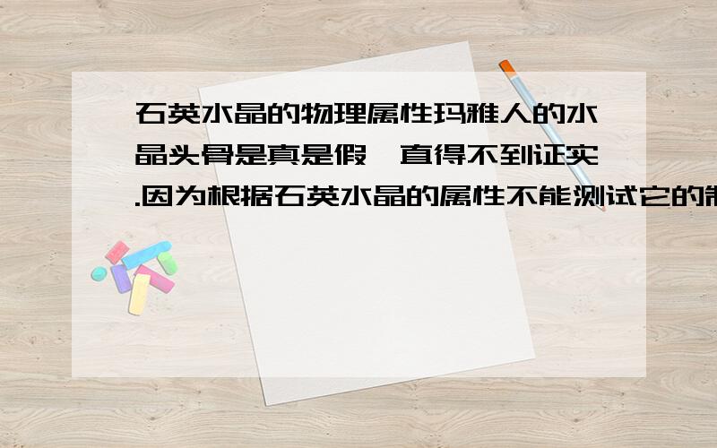 石英水晶的物理属性玛雅人的水晶头骨是真是假一直得不到证实.因为根据石英水晶的属性不能测试它的制造时间这是为什么呢?谢了