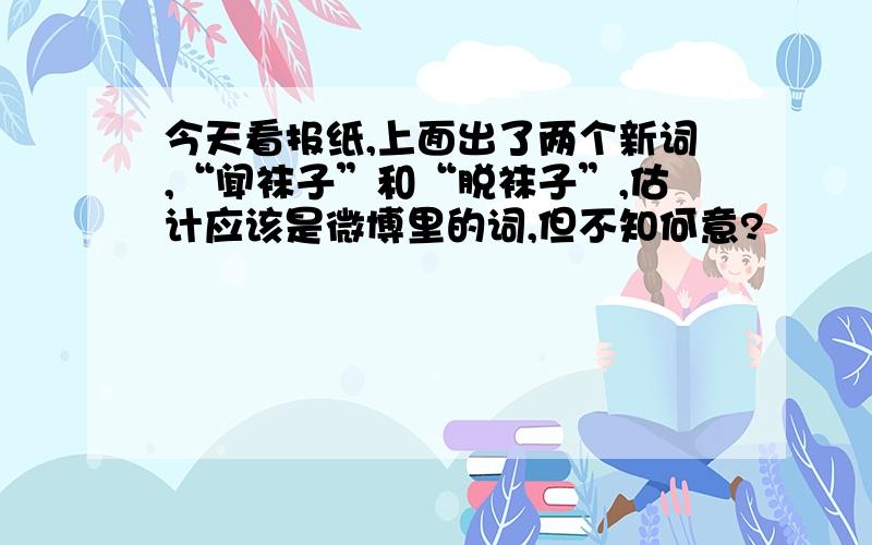 今天看报纸,上面出了两个新词,“闻袜子”和“脱袜子”,估计应该是微博里的词,但不知何意?